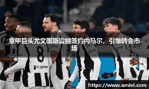 意甲巨头尤文图斯震撼签约内马尔，引爆转会市场