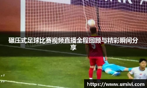 碾压式足球比赛视频直播全程回顾与精彩瞬间分享