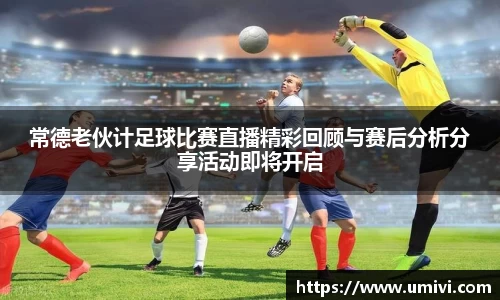 常德老伙计足球比赛直播精彩回顾与赛后分析分享活动即将开启