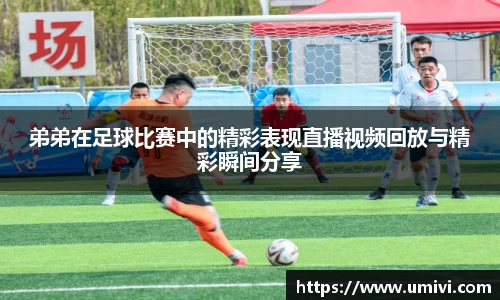 弟弟在足球比赛中的精彩表现直播视频回放与精彩瞬间分享