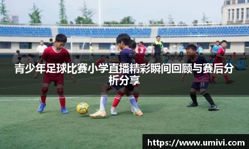 青少年足球比赛小学直播精彩瞬间回顾与赛后分析分享