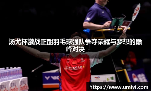 汤尤杯激战正酣羽毛球强队争夺荣耀与梦想的巅峰对决