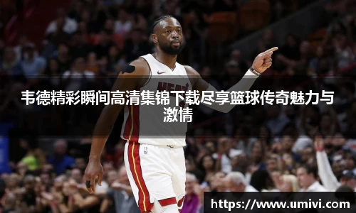 韦德精彩瞬间高清集锦下载尽享篮球传奇魅力与激情