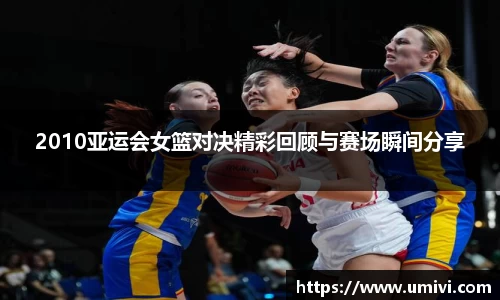 2010亚运会女篮对决精彩回顾与赛场瞬间分享