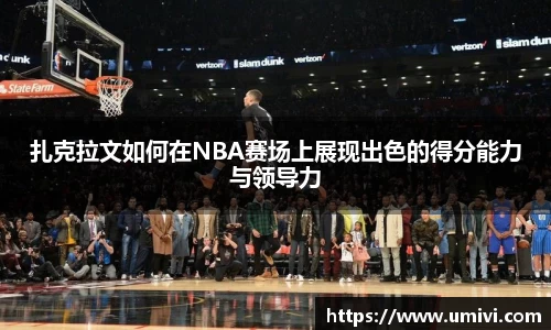 扎克拉文如何在NBA赛场上展现出色的得分能力与领导力