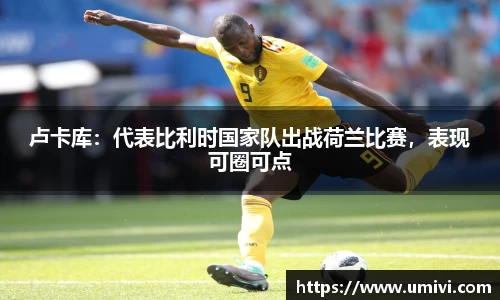 卢卡库：代表比利时国家队出战荷兰比赛，表现可圈可点