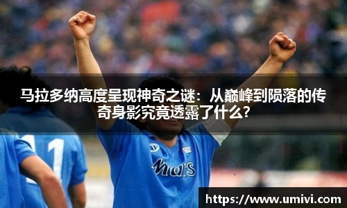 马拉多纳高度呈现神奇之谜：从巅峰到陨落的传奇身影究竟透露了什么？