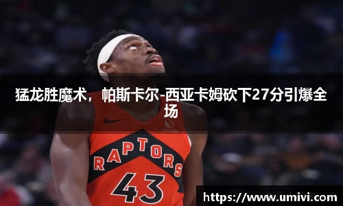 猛龙胜魔术，帕斯卡尔-西亚卡姆砍下27分引爆全场