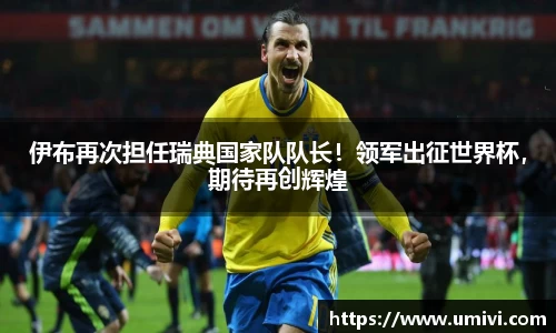 伊布再次担任瑞典国家队队长！领军出征世界杯，期待再创辉煌